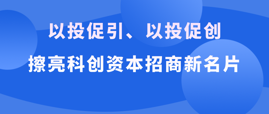 资本招商│以投促引、以投促创，擦亮科创资本招商新名片